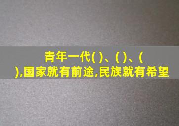青年一代( )、( )、( ),国家就有前途,民族就有希望
